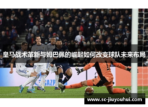 皇马战术革新与姆巴佩的崛起如何改变球队未来布局