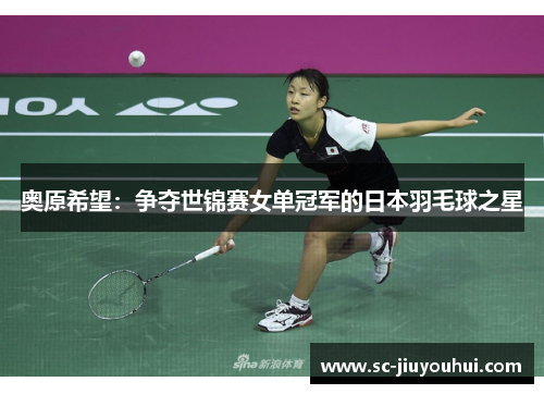 奥原希望：争夺世锦赛女单冠军的日本羽毛球之星