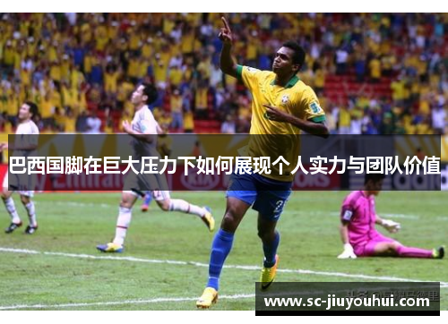 巴西国脚在巨大压力下如何展现个人实力与团队价值