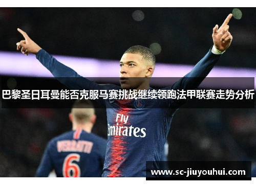 巴黎圣日耳曼能否克服马赛挑战继续领跑法甲联赛走势分析