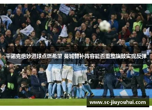 平诺克绝妙进球点燃希望 曼城替补阵容能否重整旗鼓实现反弹