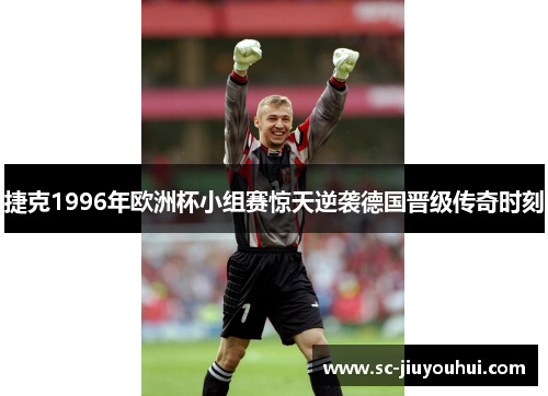 捷克1996年欧洲杯小组赛惊天逆袭德国晋级传奇时刻