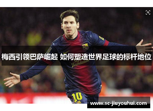 梅西引领巴萨崛起 如何塑造世界足球的标杆地位