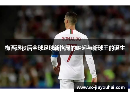 梅西退役后全球足球新格局的崛起与新球王的诞生