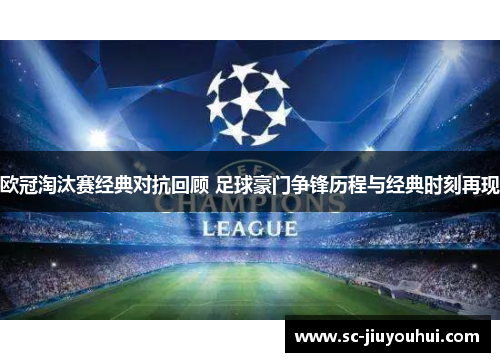 欧冠淘汰赛经典对抗回顾 足球豪门争锋历程与经典时刻再现