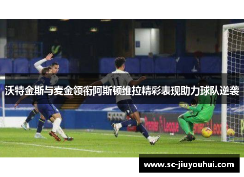 沃特金斯与麦金领衔阿斯顿维拉精彩表现助力球队逆袭