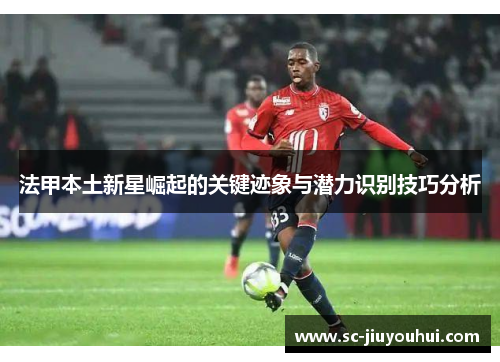 法甲本土新星崛起的关键迹象与潜力识别技巧分析