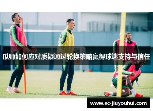 瓜帅如何应对质疑通过轮换策略赢得球迷支持与信任