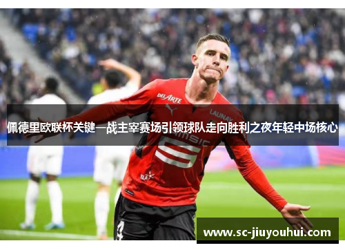 佩德里欧联杯关键一战主宰赛场引领球队走向胜利之夜年轻中场核心