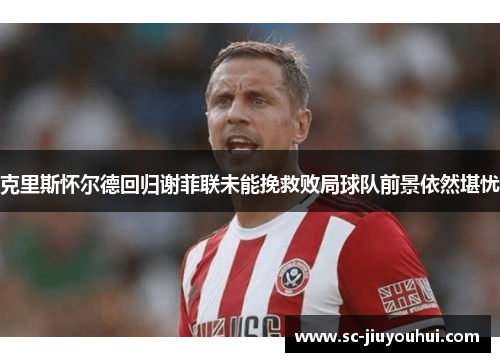 克里斯怀尔德回归谢菲联未能挽救败局球队前景依然堪忧