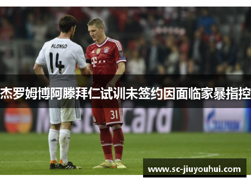 杰罗姆博阿滕拜仁试训未签约因面临家暴指控