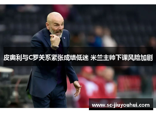 皮奥利与C罗关系紧张成绩低迷 米兰主帅下课风险加剧